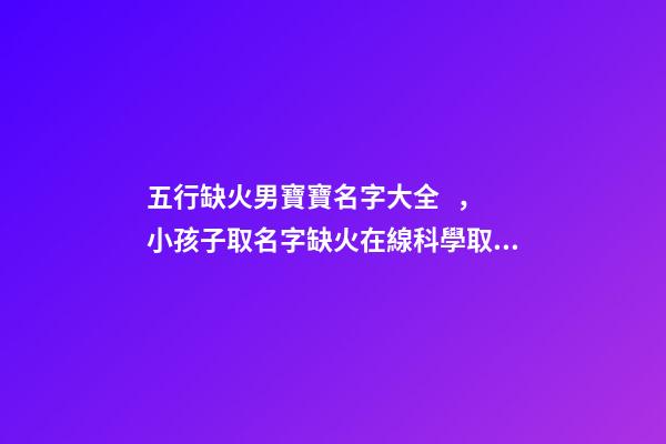 五行缺火男寶寶名字大全，小孩子取名字缺火在線科學取名-可愛點